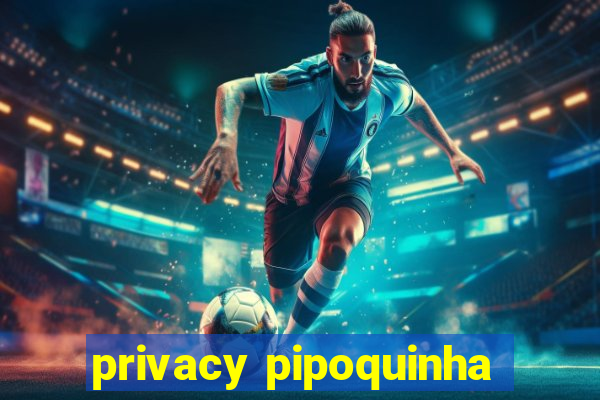 privacy pipoquinha